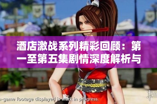 酒店激战系列精彩回顾：第一至第五集剧情深度解析与人物发展探讨