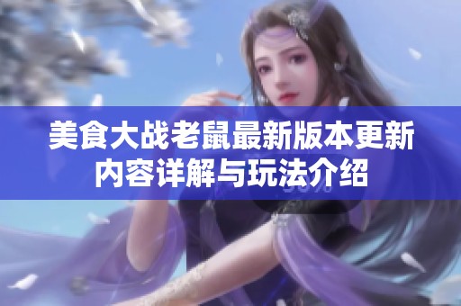 美食大战老鼠最新版本更新内容详解与玩法介绍