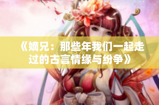 《嫡兄：那些年我们一起走过的古言情缘与纷争》
