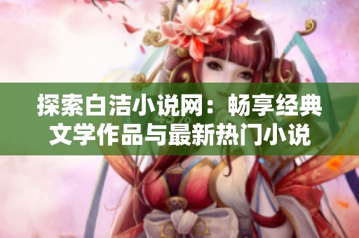 探索白洁小说网：畅享经典文学作品与最新热门小说
