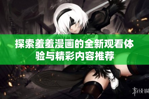 探索羞羞漫画的全新观看体验与精彩内容推荐