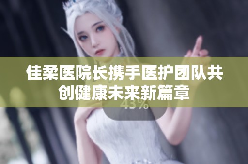 佳柔医院长携手医护团队共创健康未来新篇章