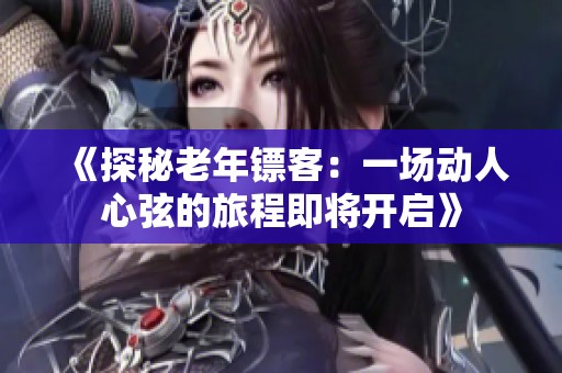 《探秘老年镖客：一场动人心弦的旅程即将开启》