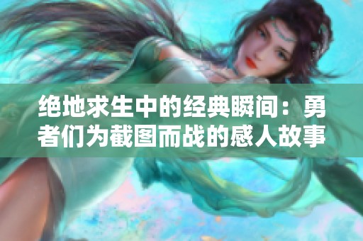 绝地求生中的经典瞬间：勇者们为截图而战的感人故事