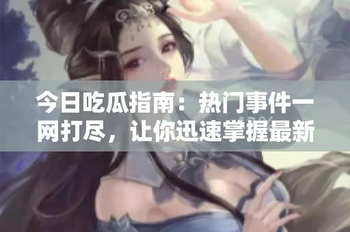 今日吃瓜指南：热门事件一网打尽，让你迅速掌握最新动态