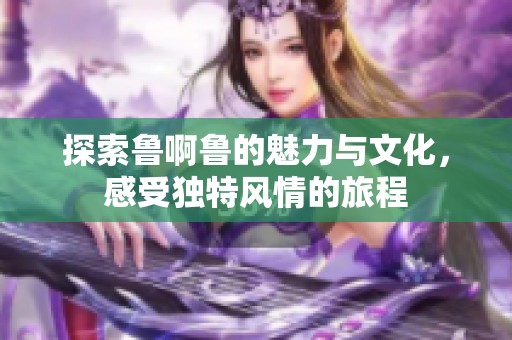 探索鲁啊鲁的魅力与文化，感受独特风情的旅程