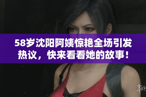 58岁沈阳阿姨惊艳全场引发热议，快来看看她的故事！