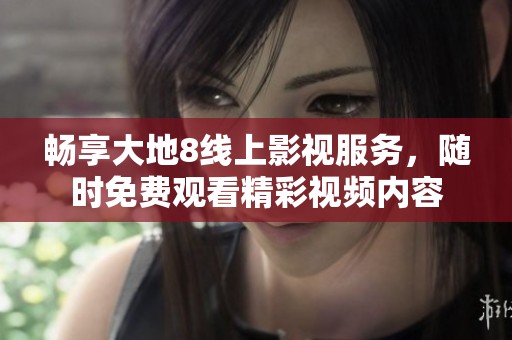 畅享大地8线上影视服务，随时免费观看精彩视频内容