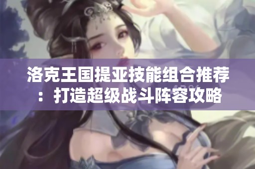 洛克王国提亚技能组合推荐：打造超级战斗阵容攻略