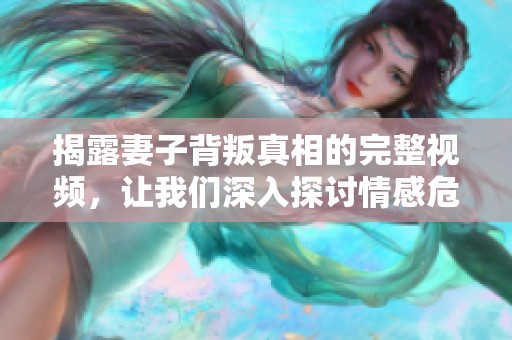 揭露妻子背叛真相的完整视频，让我们深入探讨情感危机