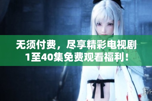 无须付费，尽享精彩电视剧1至40集免费观看福利！