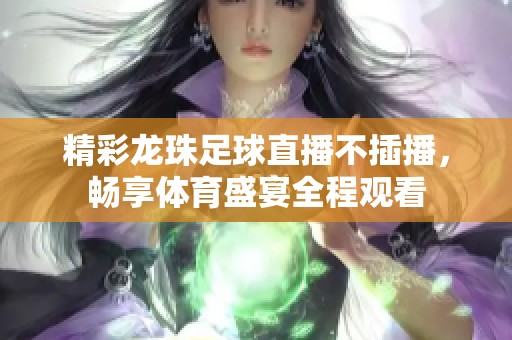 精彩龙珠足球直播不插播，畅享体育盛宴全程观看