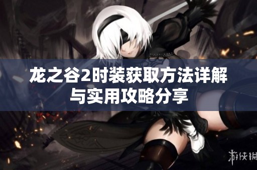 龙之谷2时装获取方法详解与实用攻略分享