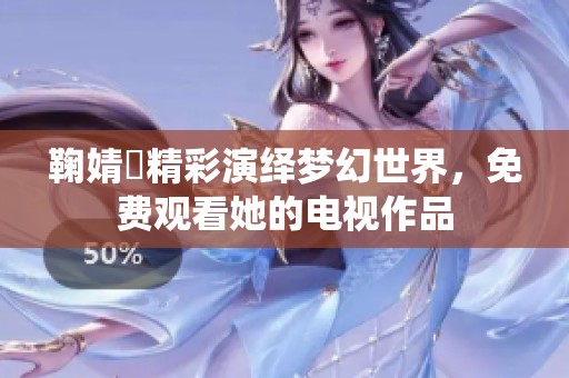 鞠婧祎精彩演绎梦幻世界，免费观看她的电视作品