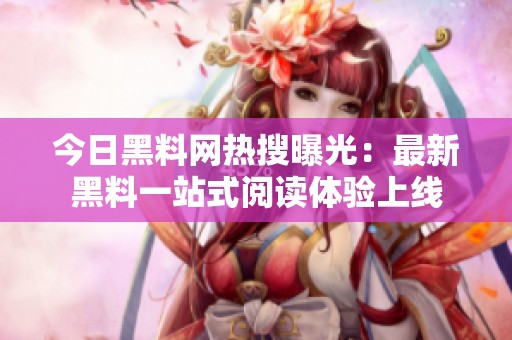 今日黑料网热搜曝光：最新黑料一站式阅读体验上线