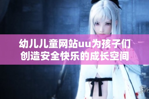 幼儿儿童网站uu为孩子们创造安全快乐的成长空间