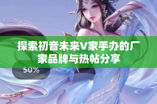 探索初音未来V家手办的厂家品牌与热帖分享
