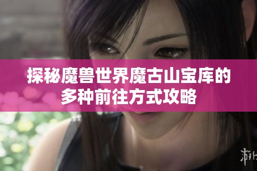 探秘魔兽世界魔古山宝库的多种前往方式攻略