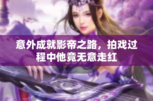 意外成就影帝之路，拍戏过程中他竟无意走红