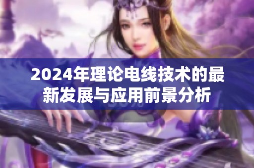 2024年理论电线技术的最新发展与应用前景分析
