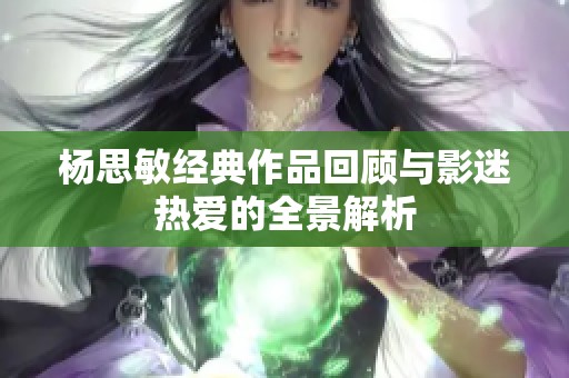 杨思敏经典作品回顾与影迷热爱的全景解析