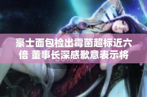 豪士面包检出霉菌超标近六倍 董事长深感歉意表示将改进管理