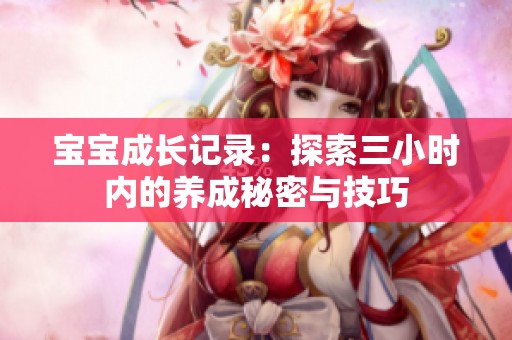 宝宝成长记录：探索三小时内的养成秘密与技巧