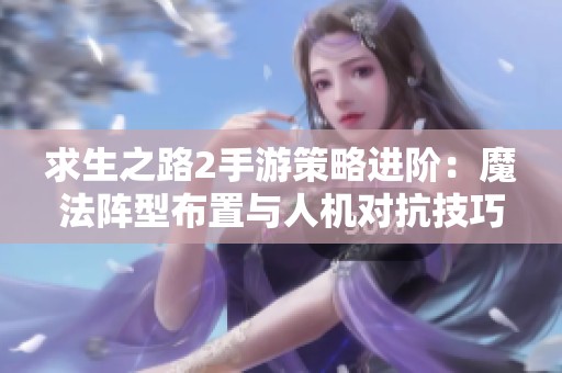 求生之路2手游策略进阶：魔法阵型布置与人机对抗技巧探讨