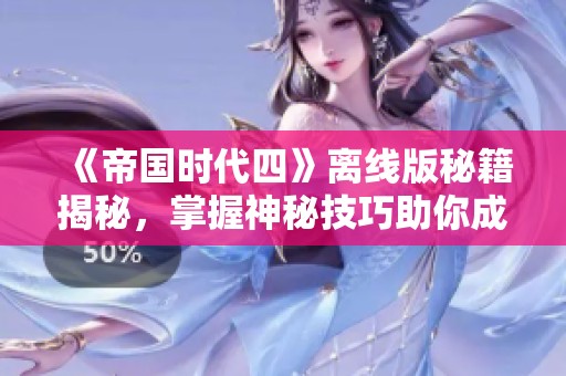 《帝国时代四》离线版秘籍揭秘，掌握神秘技巧助你成王！