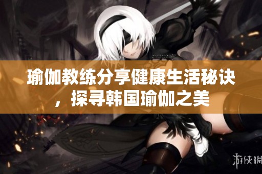 瑜伽教练分享健康生活秘诀，探寻韩国瑜伽之美