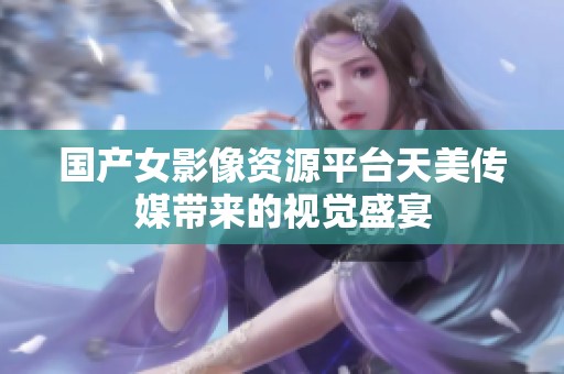 国产女影像资源平台天美传媒带来的视觉盛宴