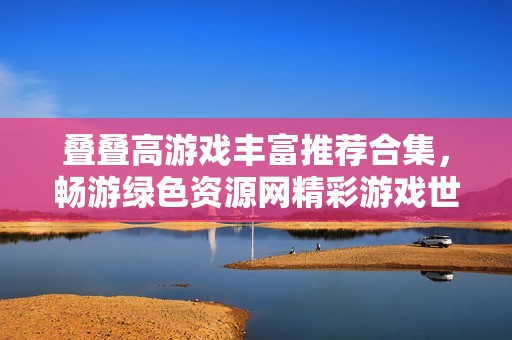 叠叠高游戏丰富推荐合集，畅游绿色资源网精彩游戏世界