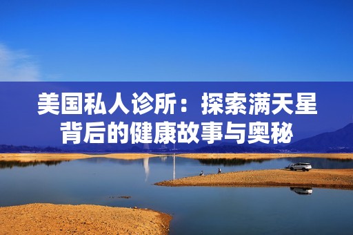 美国私人诊所：探索满天星背后的健康故事与奥秘