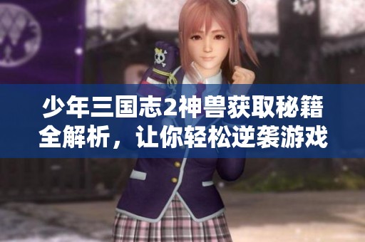 少年三国志2神兽获取秘籍全解析，让你轻松逆袭游戏之路