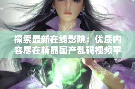 探索最新在线影院：优质内容尽在精品国产乱码视频平台