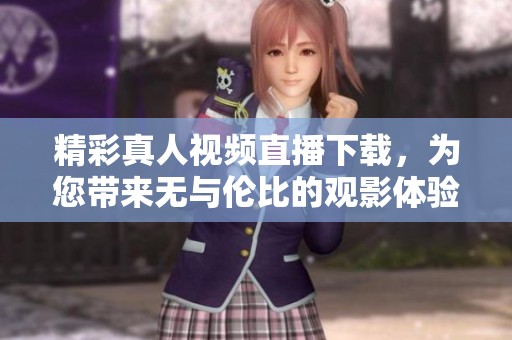 精彩真人视频直播下载，为您带来无与伦比的观影体验