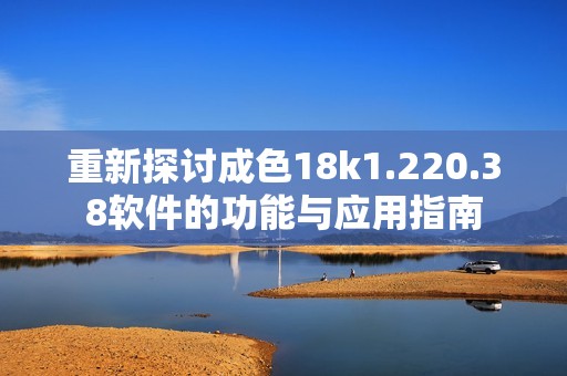 重新探讨成色18k1.220.38软件的功能与应用指南