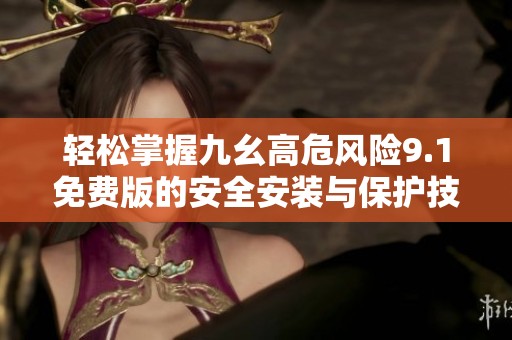 轻松掌握九幺高危风险9.1免费版的安全安装与保护技巧