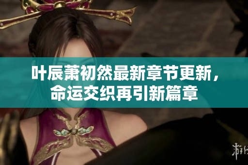 叶辰萧初然最新章节更新，命运交织再引新篇章