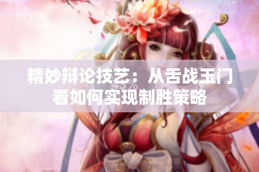 精妙辩论技艺：从舌战玉门看如何实现制胜策略
