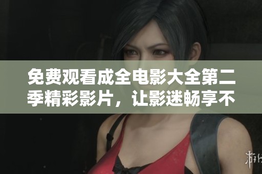 免费观看成全电影大全第二季精彩影片，让影迷畅享不止