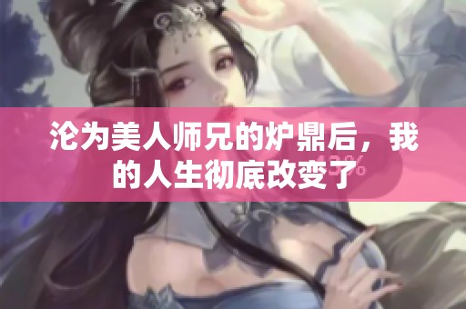 沦为美人师兄的炉鼎后，我的人生彻底改变了