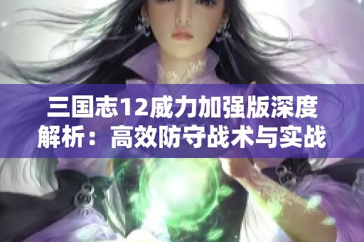 三国志12威力加强版深度解析：高效防守战术与实战技巧全攻略
