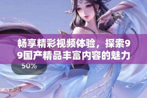 畅享精彩视频体验，探索99国产精品丰富内容的魅力