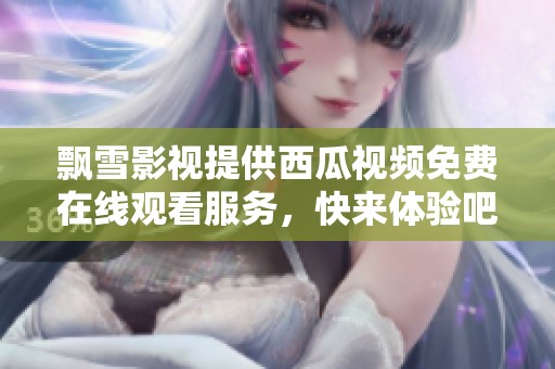 飘雪影视提供西瓜视频免费在线观看服务，快来体验吧