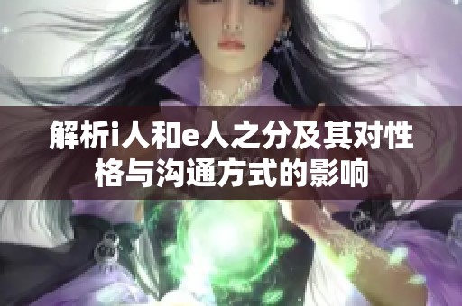 解析i人和e人之分及其对性格与沟通方式的影响