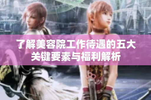 了解美容院工作待遇的五大关键要素与福利解析