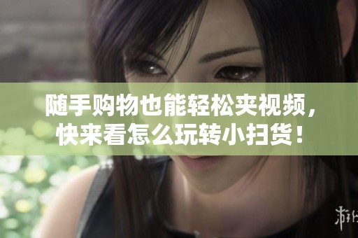 随手购物也能轻松夹视频，快来看怎么玩转小扫货！