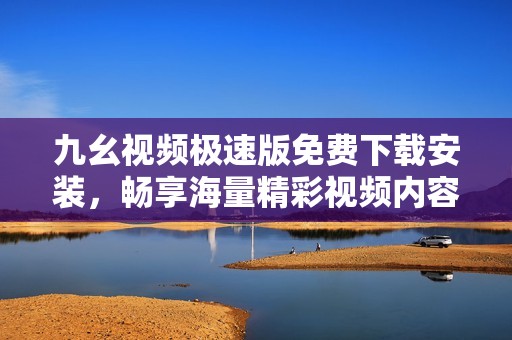 九幺视频极速版免费下载安装，畅享海量精彩视频内容