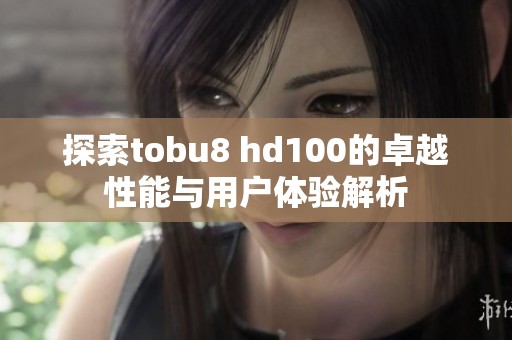 探索tobu8 hd100的卓越性能与用户体验解析